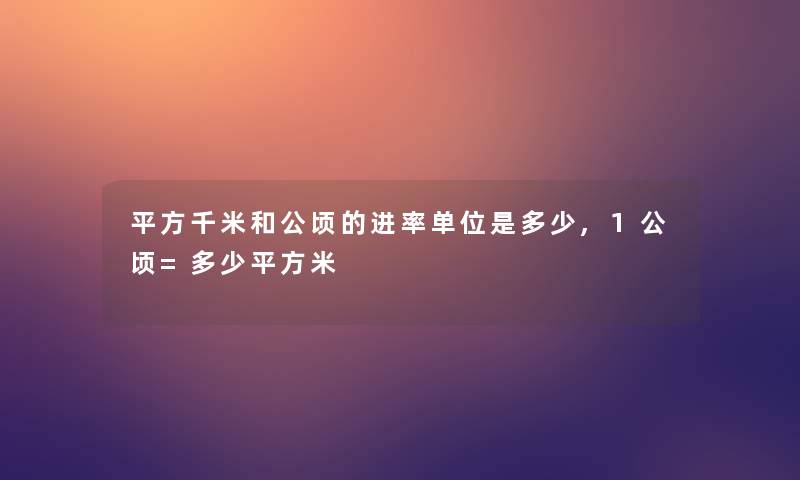 平方千米和公顷的进率单位是多少,1公顷=多少平方米 平方千米和公顷的进率单位是多少,1公顷=多少平方米