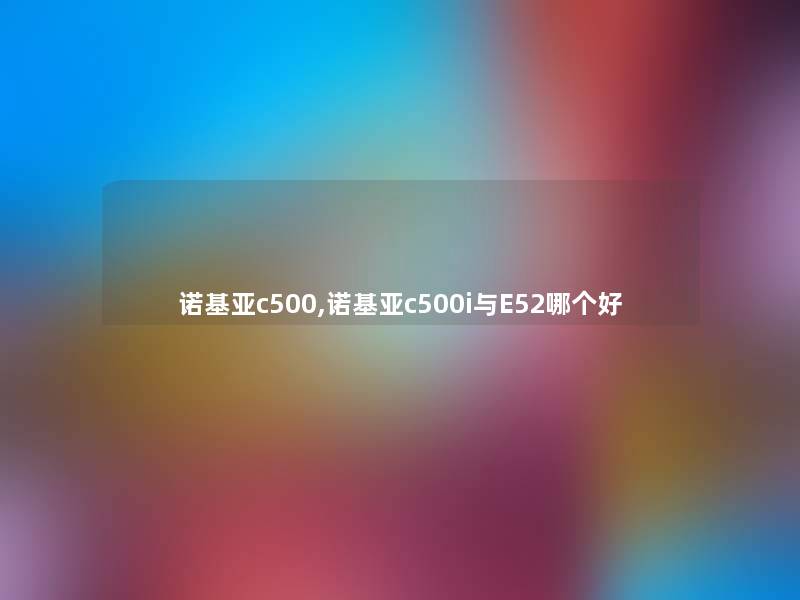 诺基亚c500,诺基亚c500i与E52哪个好 诺基亚c500,诺基亚c500i与E52哪个好