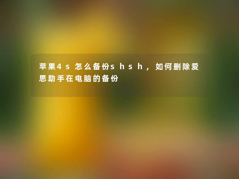 苹果4s怎么备份shsh,如何删除爱思在电脑的备份 苹果4s怎么备份shsh,如何删除爱思在电脑的备份