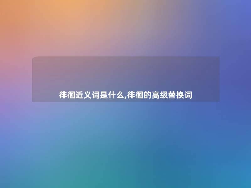 徘徊近义词是什么,徘徊的高级替换词