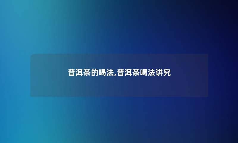 普洱茶的喝法,普洱茶喝法讲究 普洱茶的喝法,普洱茶喝法讲究