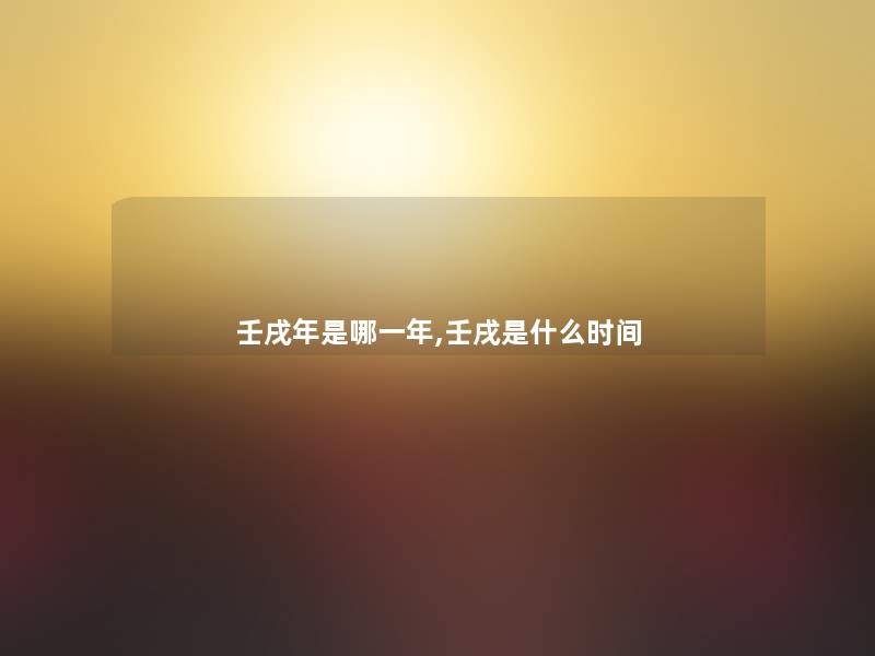 壬戌年是哪一年,壬戌是什么时间 壬戌年是哪一年,壬戌是什么时间