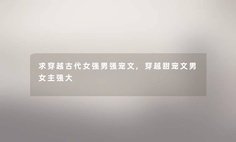 求穿越古代女强男强宠文,穿越甜宠文男女主强大 求穿越古代女强男强宠文,穿越甜宠文男女主强大