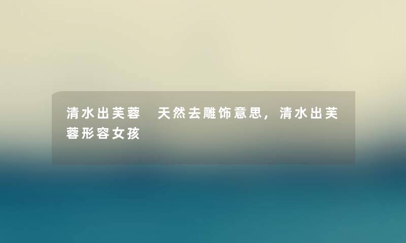 清水出芙蓉 天然去雕饰意思,清水出芙蓉形容女孩 清水出芙蓉 天然去雕饰意思,清水出芙蓉形容女孩