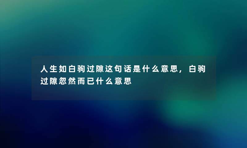 人生如白驹过隙这句话是什么意思,白驹过隙忽然而已什么意思 人生如白驹过隙这句话是什么意思,白驹过隙忽然而已什么意思