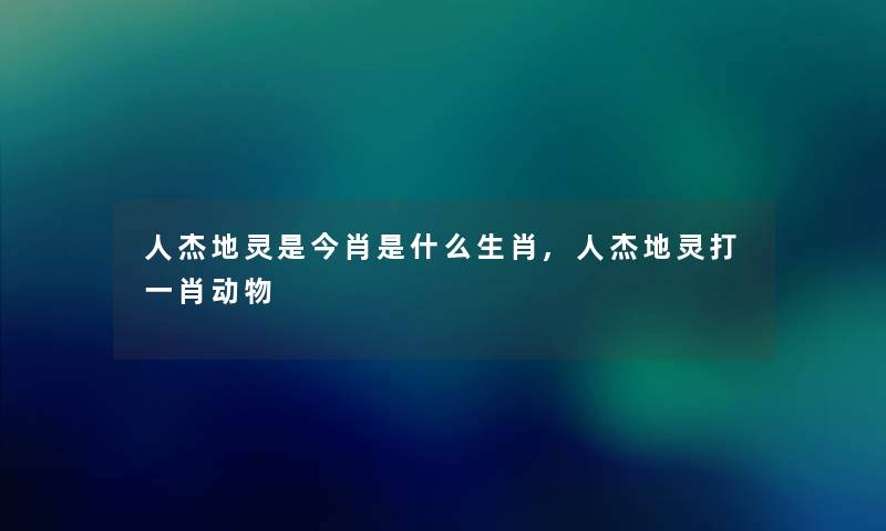 人杰地灵是今肖是什么生肖,人杰地灵打一肖动物 人杰地灵是今肖是什么生肖,人杰地灵打一肖动物