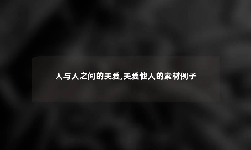 人与人之间的关爱,关爱他人的素材例子 人与人之间的关爱,关爱他人的素材例子