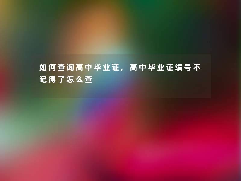 如何查阅高中毕业证,高中毕业证编号不记得了怎么查