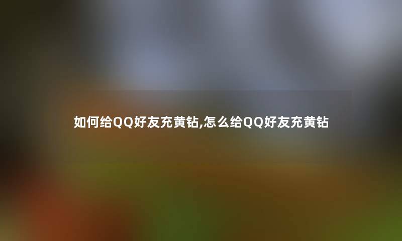 如何给QQ好友充黄钻,怎么给QQ好友充黄钻 如何给QQ好友充黄钻,怎么给QQ好友充黄钻
