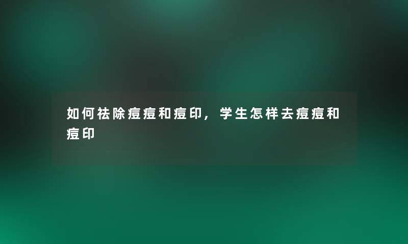 如何祛除痘痘和痘印,学生怎样去痘痘和痘印 如何祛除痘痘和痘印,学生怎样去痘痘和痘印