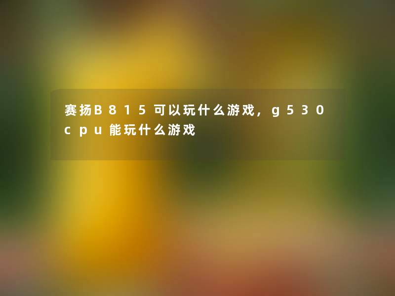 赛扬B815可以玩什么游戏,g530cpu能玩什么游戏 赛扬B815可以玩什么游戏,g530cpu能玩什么游戏