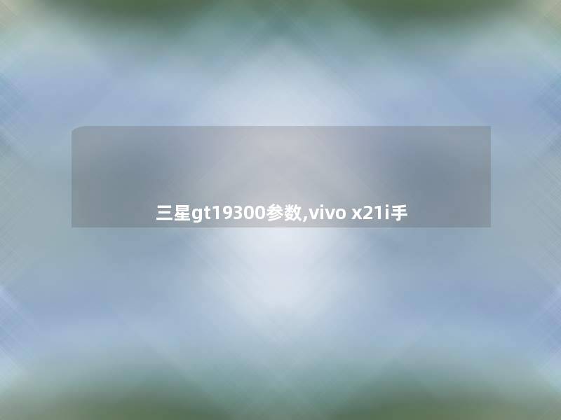 三星gt19300参数,vivo x21i手 三星gt19300参数,vivo x21i手