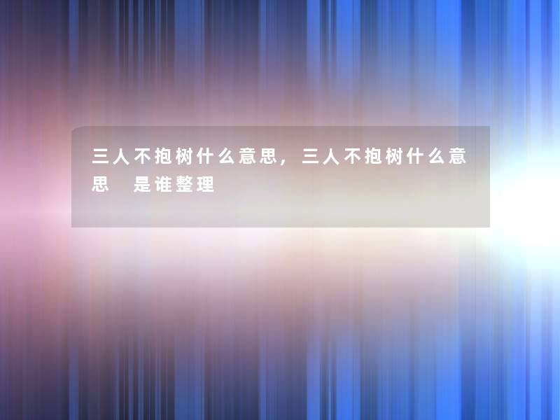 三人不抱树什么意思,三人不抱树什么意思 是谁整理