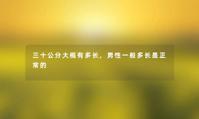三十公分大概有多长,男性一般多长是正常的