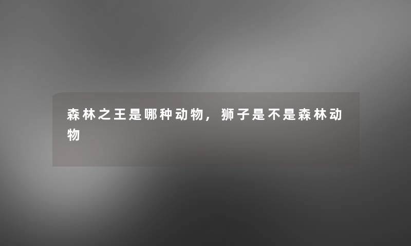 森林之王是哪种动物,狮子是不是森林动物
