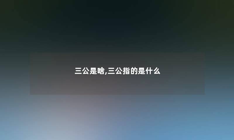 三公是啥,三公指的是什么 三公是啥,三公指的是什么