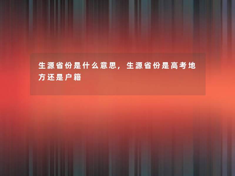 生源省份是什么意思,生源省份是高考地方还是户籍