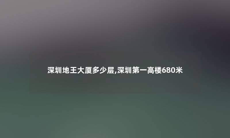 深圳地王大厦多少层,深圳第一高楼680米