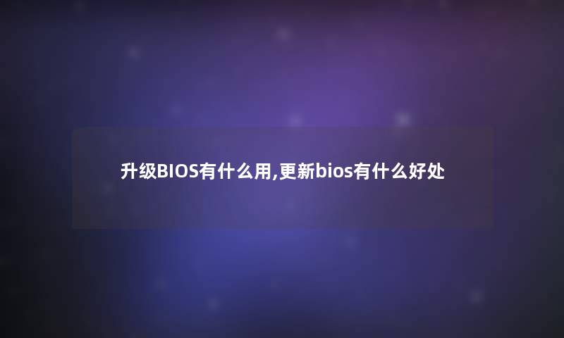 升级BIOS有什么用,更新bios有什么好处 升级BIOS有什么用,更新bios有什么好处