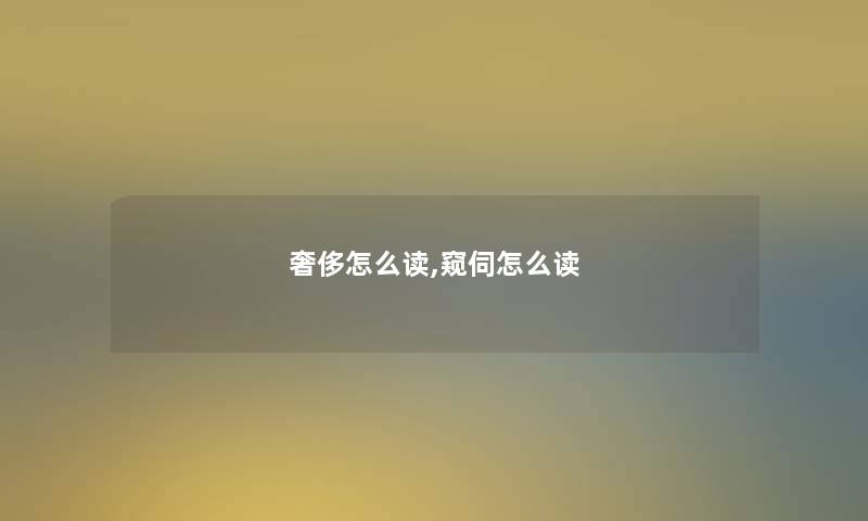 奢侈怎么读,窥伺怎么读 奢侈怎么读,窥伺怎么读