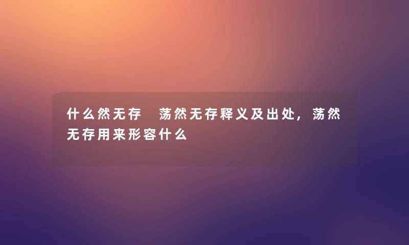什么然无存 荡然无存释义及出处,荡然无存用来形容什么 什么然无存 荡然无存释义及出处,荡然无存用来形容什么