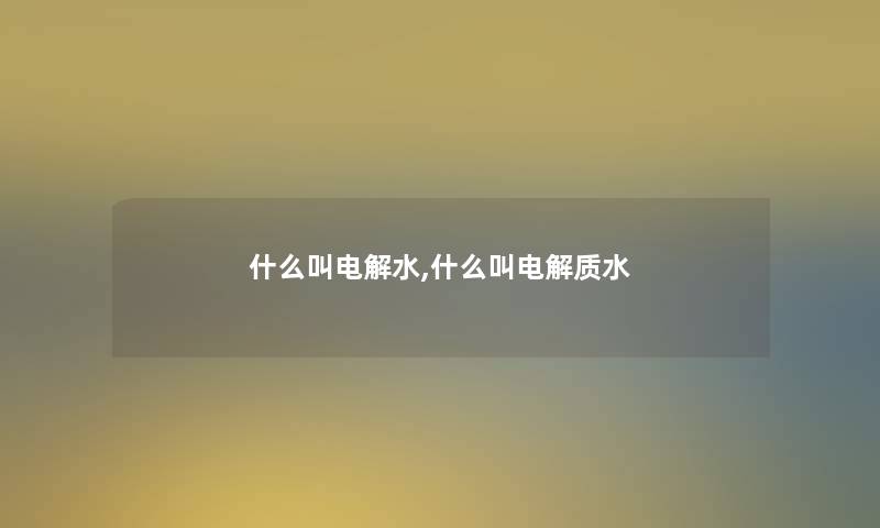 什么叫电解水,什么叫电解质水 什么叫电解水,什么叫电解质水