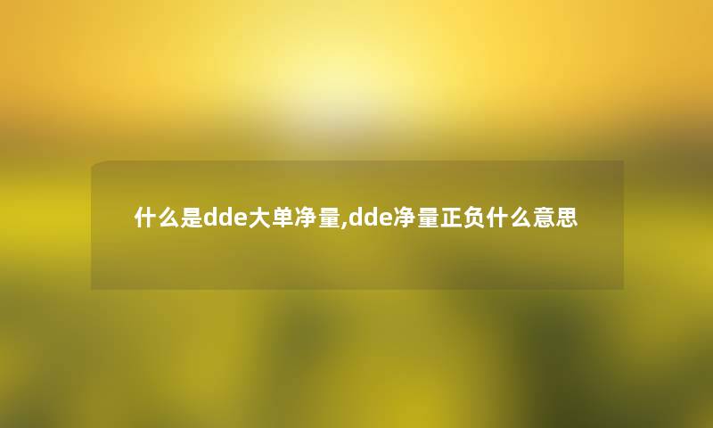 什么是dde大单净量,dde净量正负什么意思 什么是dde大单净量,dde净量正负什么意思