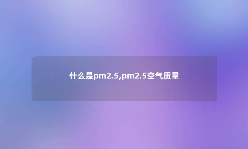 什么是pm2.5,pm2.5空气质量 什么是pm2.5,pm2.5空气质量