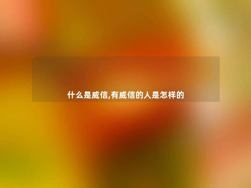 什么是威信,有威信的人是怎样的 什么是威信,有威信的人是怎样的