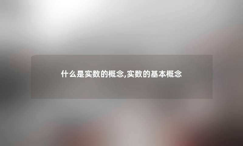 什么是实数的概念,实数的基本概念 什么是实数的概念,实数的基本概念