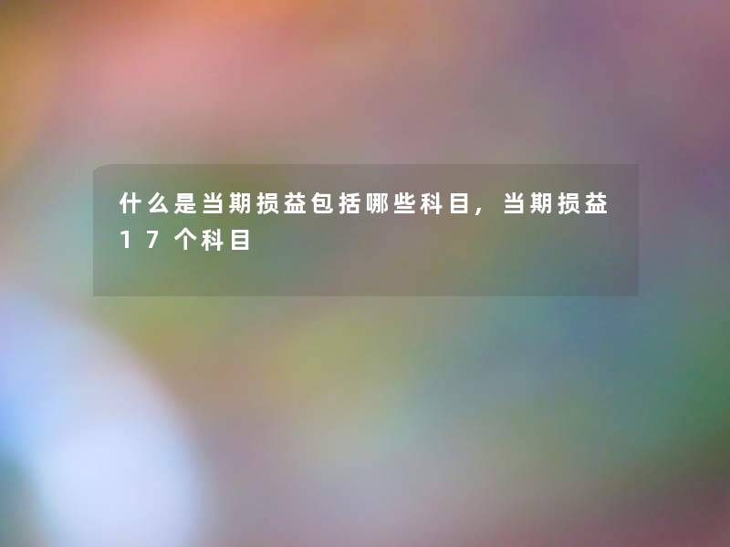 什么是当期损益包括哪些科目,当期损益17个科目