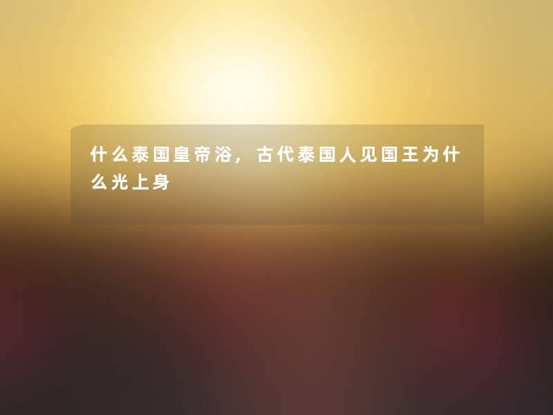 什么泰国皇帝浴,古代泰国人见国王为什么光上身