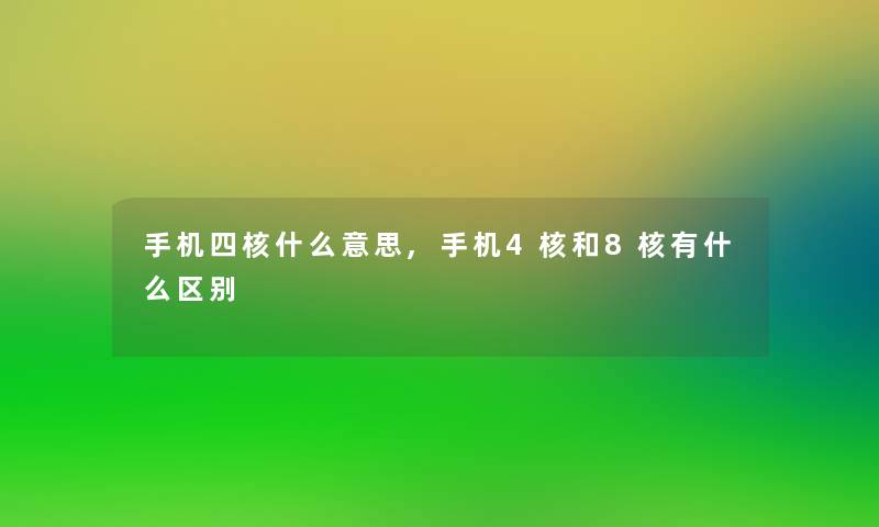 手机四核什么意思,手机4核和8核有什么区别 手机四核什么意思,手机4核和8核有什么区别