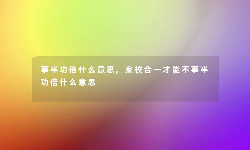 事半功倍什么意思,家校合一才能不事半功倍什么意思 事半功倍什么意思,家校合一才能不事半功倍什么意思