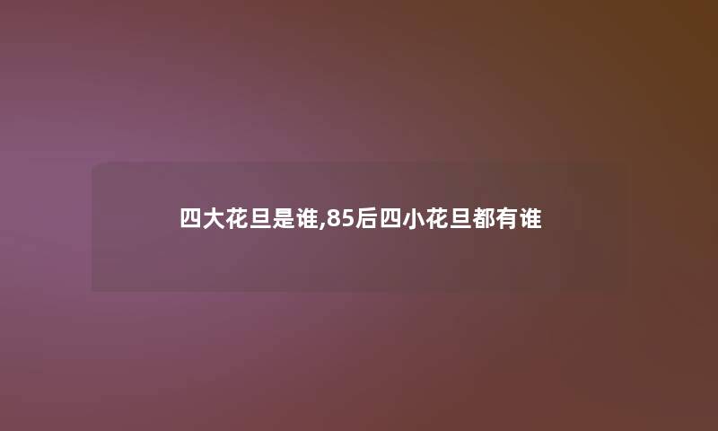 四大花旦是谁,85后四小花旦都有谁 四大花旦是谁,85后四小花旦都有谁