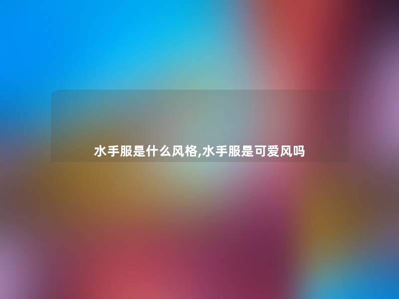 水手服是什么风格,水手服是可爱风吗