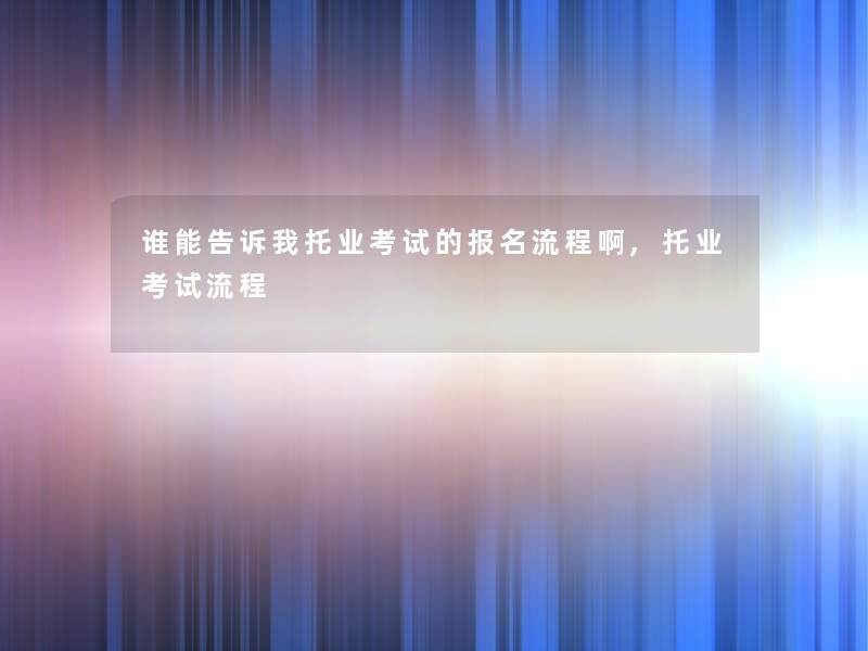 谁能告诉我托业考试的报名流程啊,托业考试流程 谁能告诉我托业考试的报名流程啊,托业考试流程