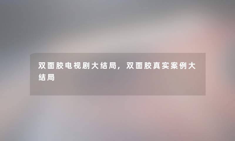 双面胶电视剧大结局,双面胶真实事大结局 双面胶电视剧大结局,双面胶真实事大结局