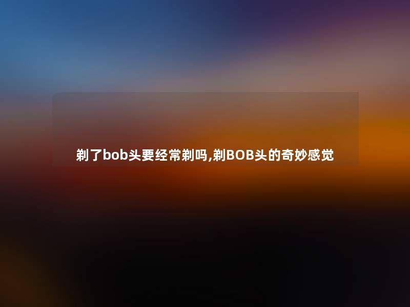 剃了bob头要经常剃吗,剃BOB头的奇妙感觉