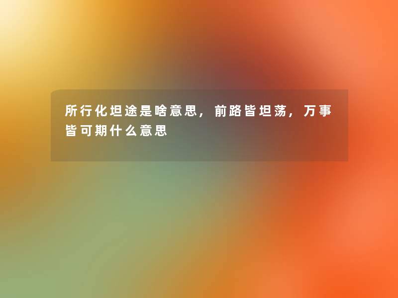 所行化坦途是啥意思,前路皆坦荡,万事皆可期什么意思 所行化坦途是啥意思,前路皆坦荡,万事皆可期什么意思