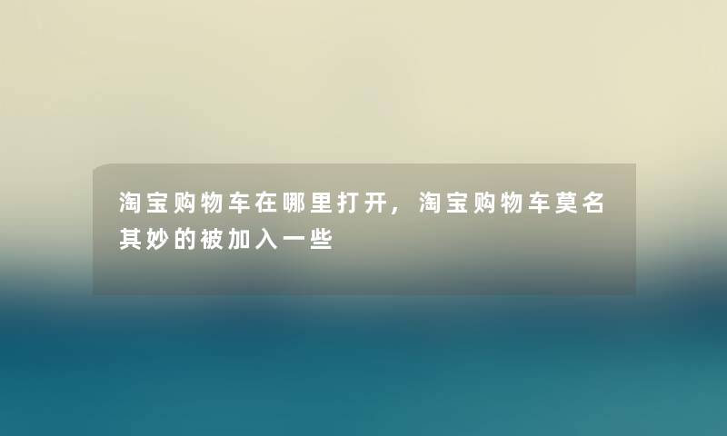 淘宝购物车在哪里打开,淘宝购物车莫名其妙的被加入一些