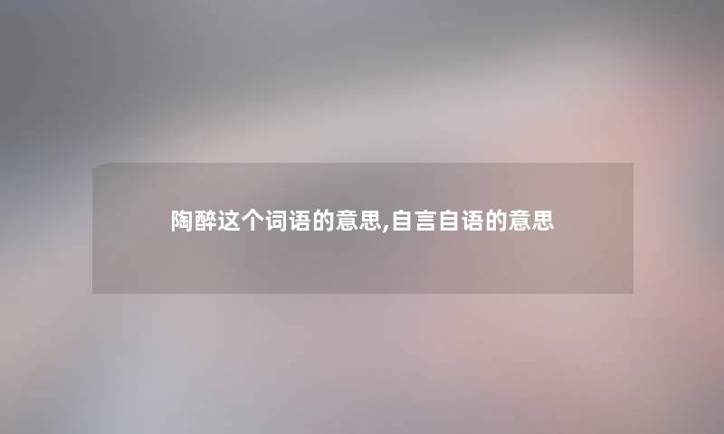 陶醉这个词语的意思,自言自语的意思 陶醉这个词语的意思,自言自语的意思