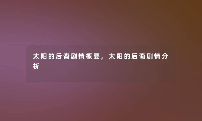 太阳的后裔剧情概要,太阳的后裔剧情想说 太阳的后裔剧情概要,太阳的后裔剧情想说