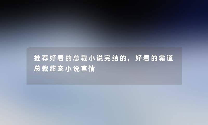 推荐好看的总裁小说完结的,好看的霸道总裁甜宠小说言情