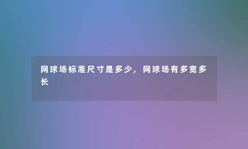 网球场标准尺寸是多少,网球场有多宽多长 网球场标准尺寸是多少,网球场有多宽多长