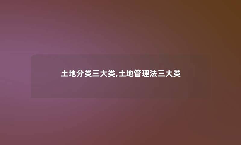 土地分类三大类,土地管理法三大类
