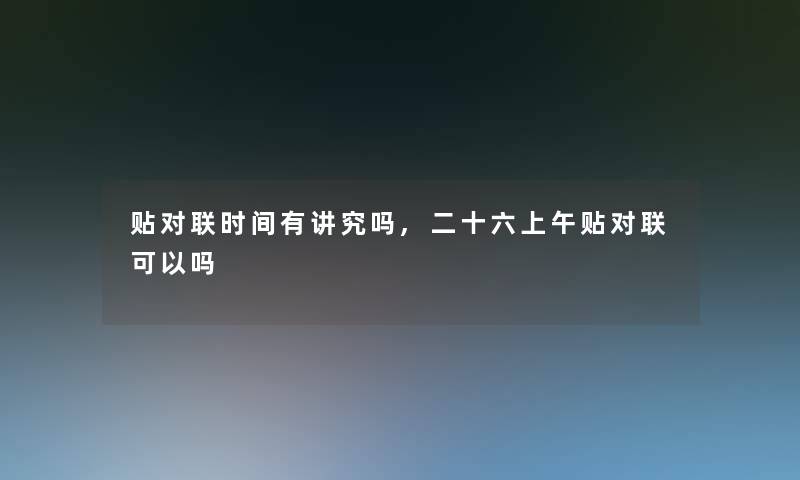 贴对联时间有讲究吗,二十六上午贴对联可以吗 贴对联时间有讲究吗,二十六上午贴对联可以吗