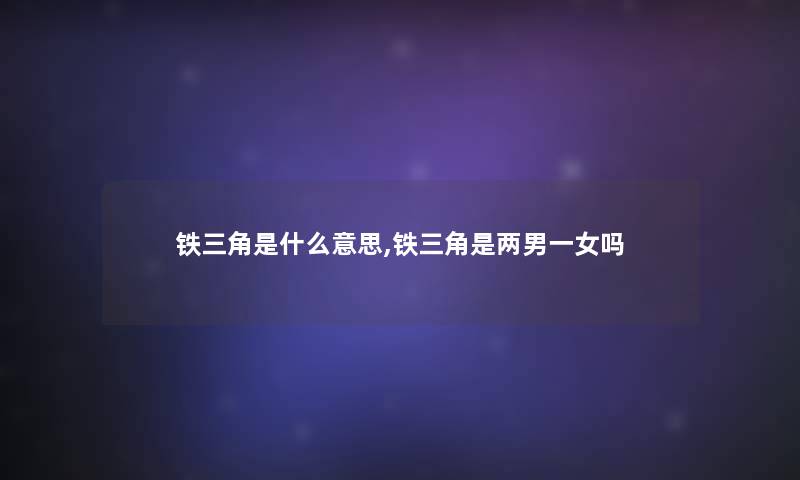 铁三角是什么意思,铁三角是两男一女吗 铁三角是什么意思,铁三角是两男一女吗