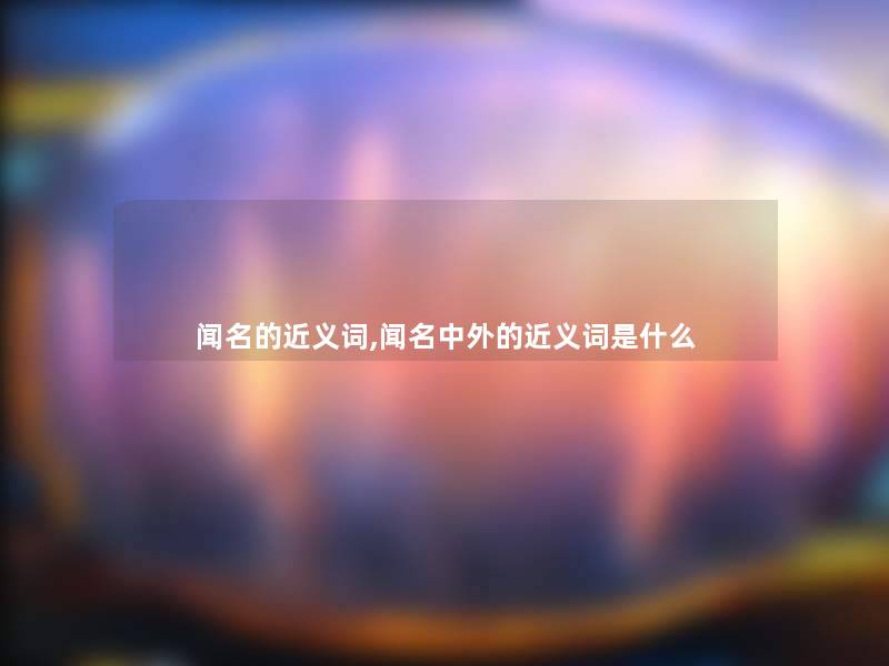 闻名的近义词,闻名中外的近义词是什么 闻名的近义词,闻名中外的近义词是什么