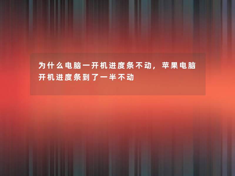 为什么电脑一开机进度条不动,苹果电脑开机进度条到了一半不动 为什么电脑一开机进度条不动,苹果电脑开机进度条到了一半不动